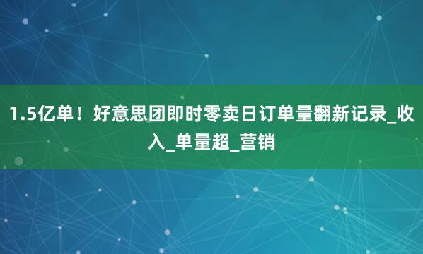 1.5亿单！好意思团即时零卖日订单量翻新记录_收入_单量超_营销