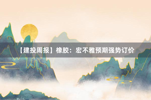 【建投周报】橡胶：宏不雅预期强势订价