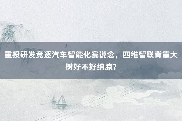 重投研发竞逐汽车智能化赛说念，四维智联背靠大树好不好纳凉？