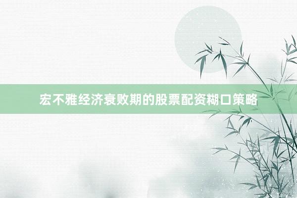 宏不雅经济衰败期的股票配资糊口策略