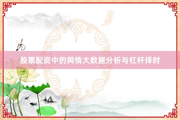 股票配资中的舆情大数据分析与杠杆择时