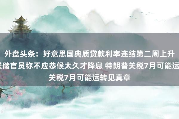 外盘头条：好意思国典质贷款利率连结第二周上升 好意思联储官员称不应恭候太久才降息 特朗普关税7月可能运转见真章