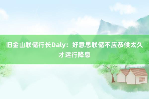 旧金山联储行长Daly：好意思联储不应恭候太久才运行降息