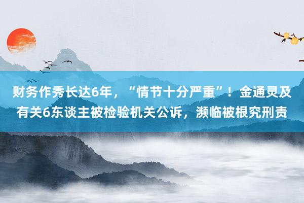 财务作秀长达6年，“情节十分严重”！金通灵及有关6东谈主被检验机关公诉，濒临被根究刑责