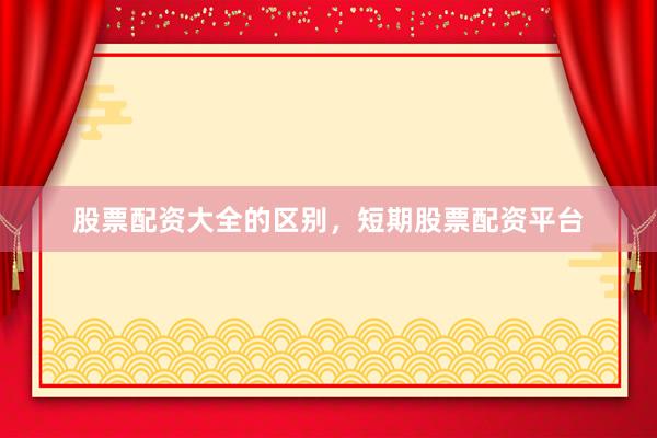 股票配资大全的区别，短期股票配资平台