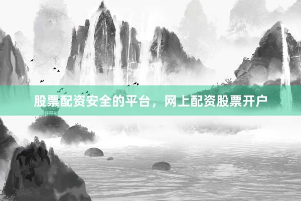 股票配资安全的平台，网上配资股票开户