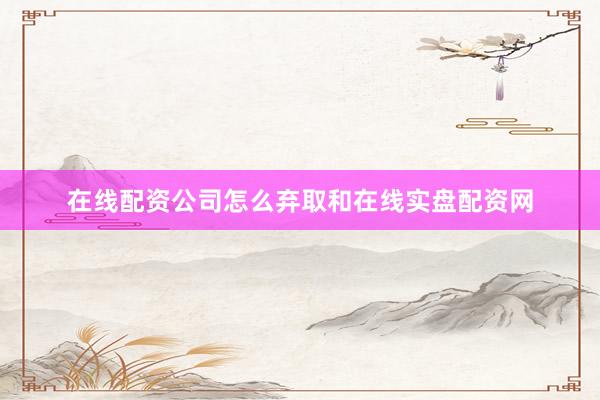 在线配资公司怎么弃取和在线实盘配资网