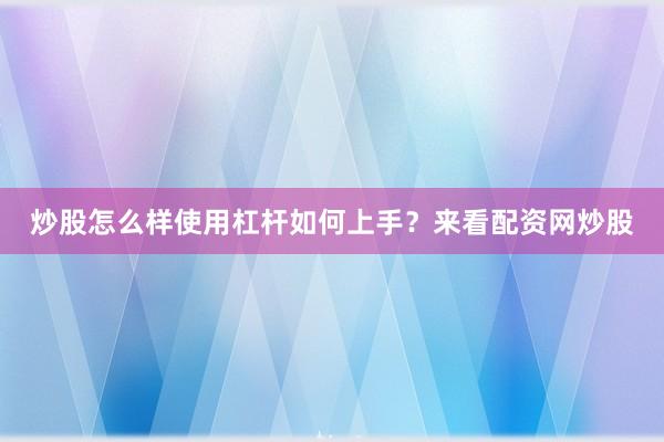 炒股怎么样使用杠杆如何上手？来看配资网炒股
