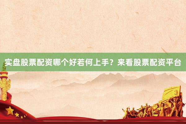 实盘股票配资哪个好若何上手？来看股票配资平台