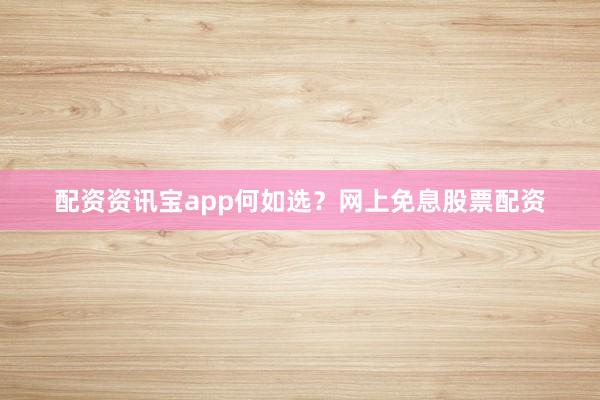 配资资讯宝app何如选？网上免息股票配资