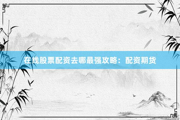 在线股票配资去哪最强攻略：配资期货