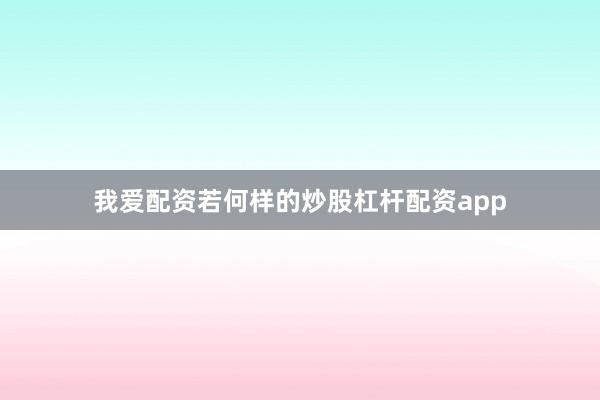 我爱配资若何样的炒股杠杆配资app