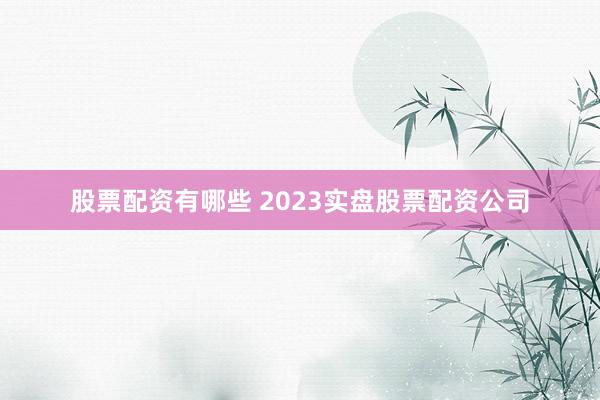股票配资有哪些 2023实盘股票配资公司