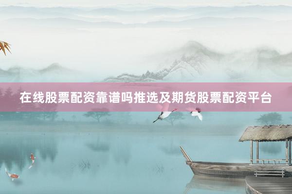 在线股票配资靠谱吗推选及期货股票配资平台