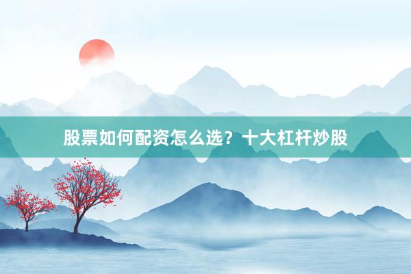 股票如何配资怎么选？十大杠杆炒股