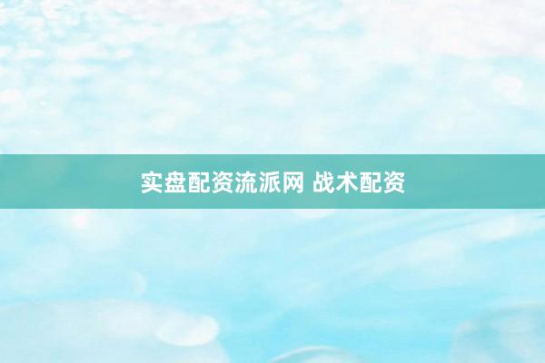 实盘配资流派网 战术配资