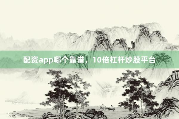 配资app哪个靠谱，10倍杠杆炒股平台