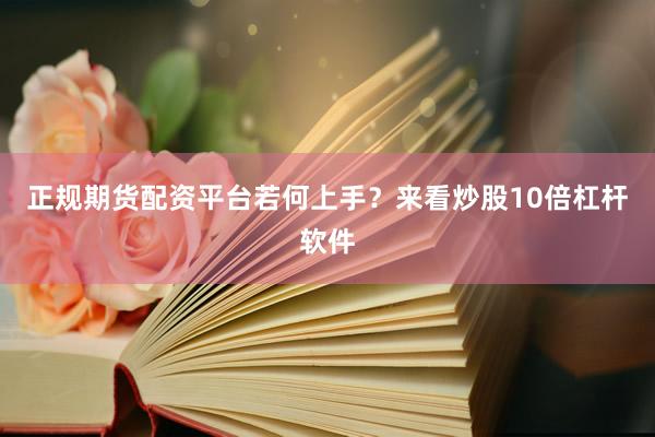 正规期货配资平台若何上手？来看炒股10倍杠杆软件