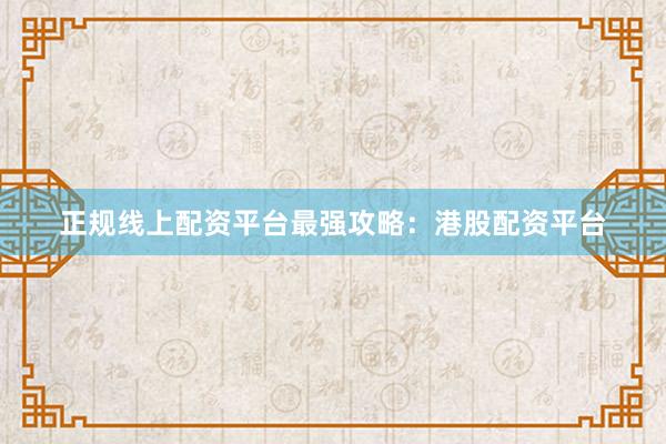 正规线上配资平台最强攻略：港股配资平台