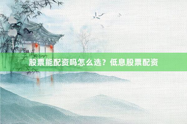 股票能配资吗怎么选？低息股票配资