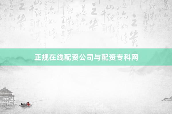 正规在线配资公司与配资专科网