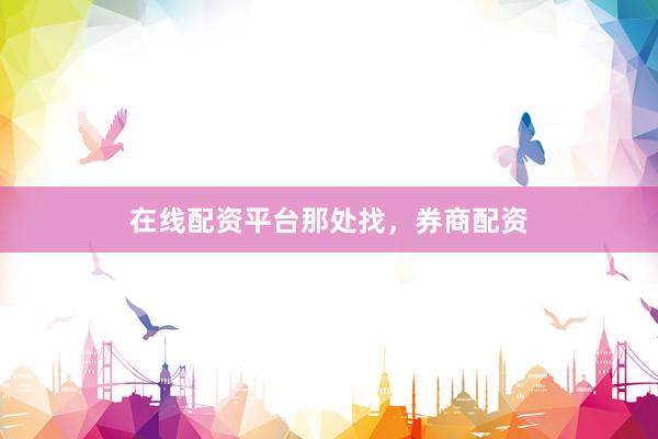 在线配资平台那处找，券商配资