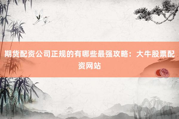 期货配资公司正规的有哪些最强攻略：大牛股票配资网站
