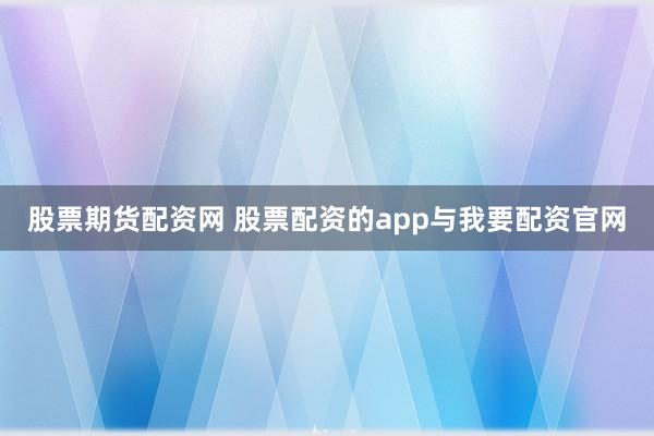 股票期货配资网 股票配资的app与我要配资官网