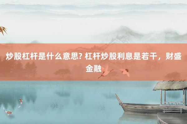 炒股杠杆是什么意思? 杠杆炒股利息是若干，财盛金融
