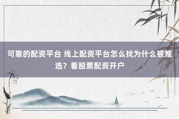 可靠的配资平台 线上配资平台怎么找为什么被推选？看股票配资开户