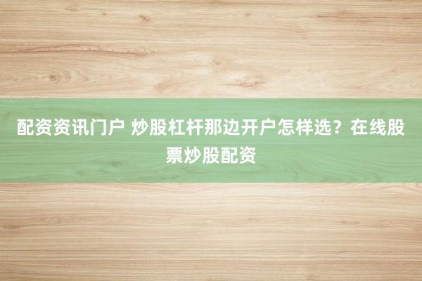配资资讯门户 炒股杠杆那边开户怎样选？在线股票炒股配资