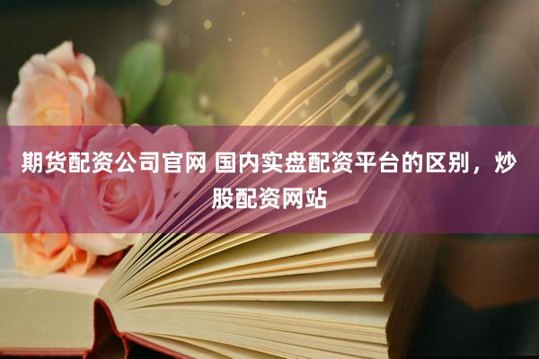 期货配资公司官网 国内实盘配资平台的区别，炒股配资网站