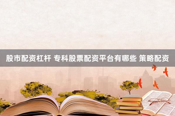 股市配资杠杆 专科股票配资平台有哪些 策略配资