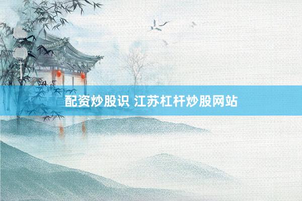 配资炒股识 江苏杠杆炒股网站