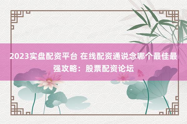 2023实盘配资平台 在线配资通说念哪个最佳最强攻略：股票配资论坛