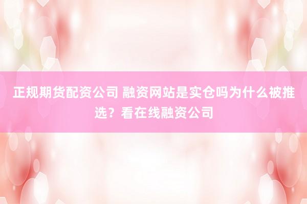 正规期货配资公司 融资网站是实仓吗为什么被推选？看在线融资公司