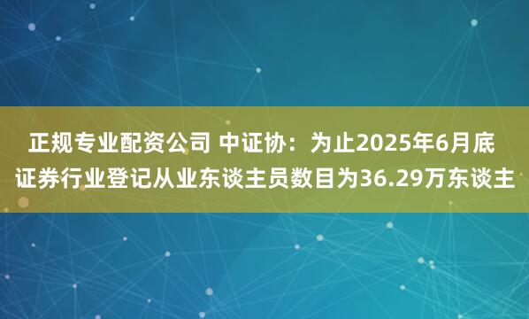 正规专业配资公司 中证协：为止2025年6月底 证券行业登记从业东谈主员数目为36.29万东谈主