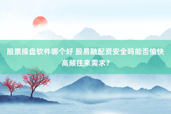 股票操盘软件哪个好 股易融配资安全吗能否愉快高频往来需求？