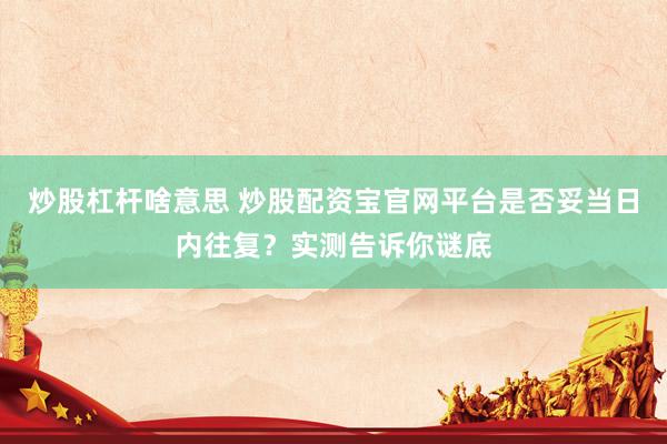 炒股杠杆啥意思 炒股配资宝官网平台是否妥当日内往复？实测告诉你谜底