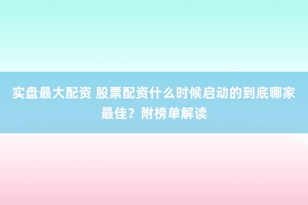 实盘最大配资 股票配资什么时候启动的到底哪家最佳？附榜单解读