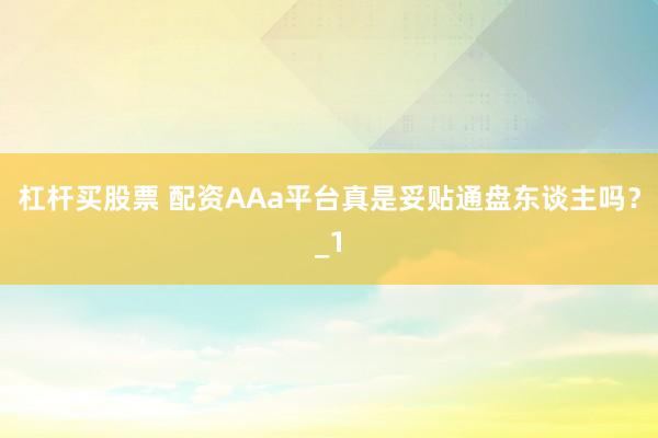 杠杆买股票 配资AAa平台真是妥贴通盘东谈主吗？_1