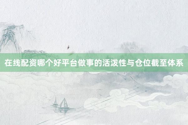 在线配资哪个好平台做事的活泼性与仓位截至体系