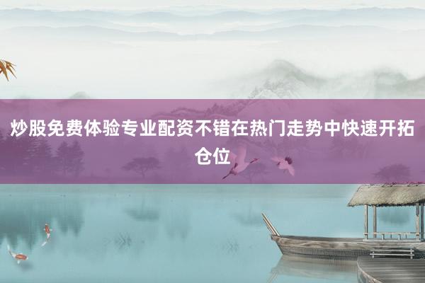炒股免费体验专业配资不错在热门走势中快速开拓仓位