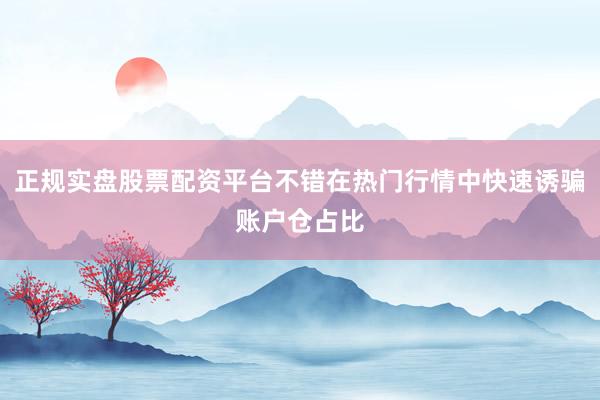 正规实盘股票配资平台不错在热门行情中快速诱骗账户仓占比
