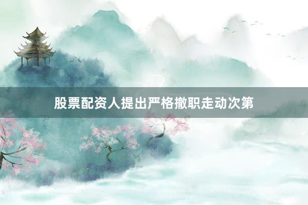 股票配资人提出严格撤职走动次第