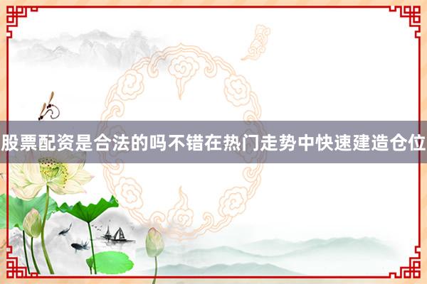 股票配资是合法的吗不错在热门走势中快速建造仓位
