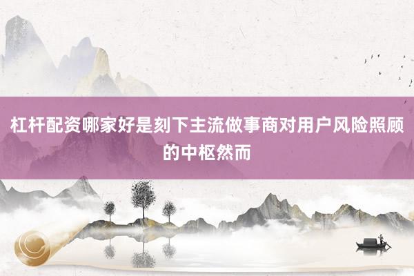 杠杆配资哪家好是刻下主流做事商对用户风险照顾的中枢然而