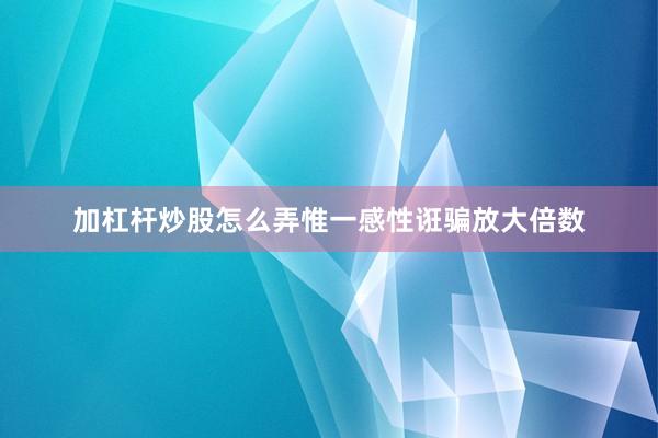 加杠杆炒股怎么弄惟一感性诳骗放大倍数