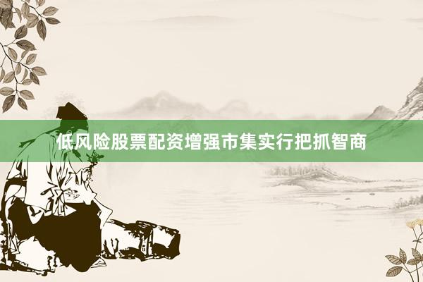 低风险股票配资增强市集实行把抓智商