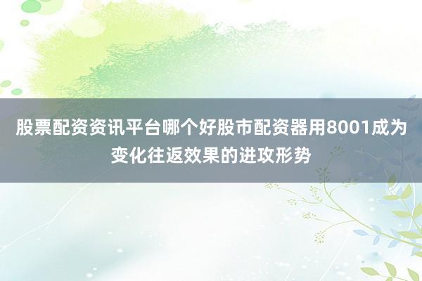 股票配资资讯平台哪个好股市配资器用8001成为变化往返效果的进攻形势